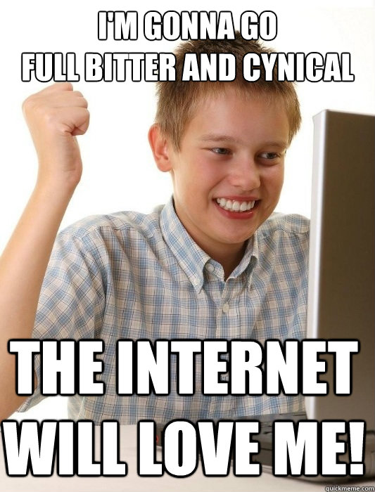 I'm gonna go 
full bitter and cynical  The Internet will love me!  First Day on the Internet Kid