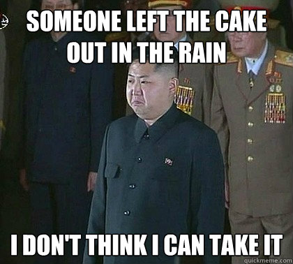 someone left the cake out in the rain i don't think i can take it - someone left the cake out in the rain i don't think i can take it  Sad Kim Jong Un