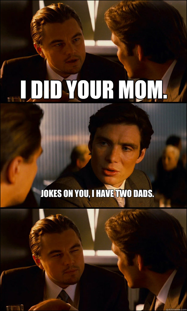 I did your mom. Jokes on you, I have two dads. - I did your mom. Jokes on you, I have two dads.  Inception