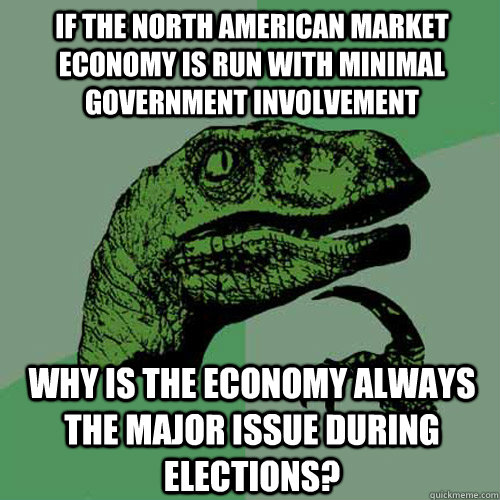 If the north american market economy is run with minimal government involvement Why is the economy always the major issue during elections?  Philosoraptor