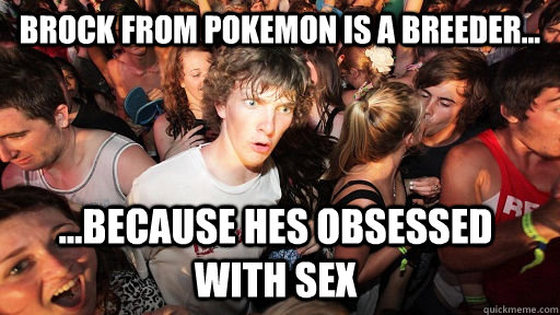 brock from pokemon is a breeder... ...because hes obsessed with sex  Sudden Clarity Clarence