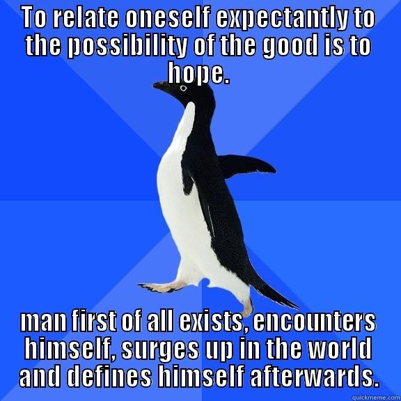 TO RELATE ONESELF EXPECTANTLY TO THE POSSIBILITY OF THE GOOD IS TO HOPE. MAN FIRST OF ALL EXISTS, ENCOUNTERS HIMSELF, SURGES UP IN THE WORLD AND DEFINES HIMSELF AFTERWARDS. Socially Awkward Penguin