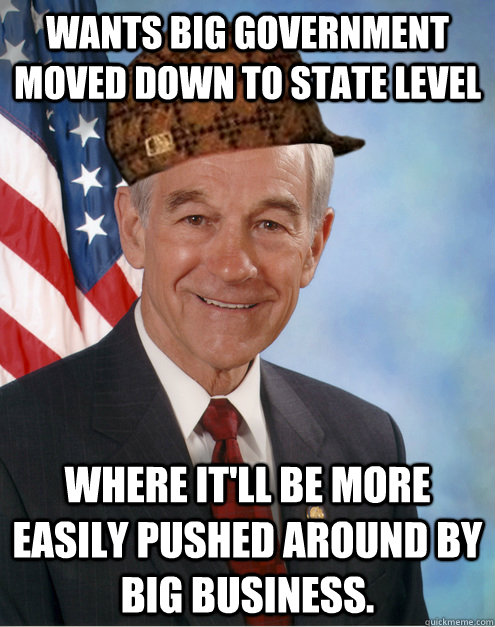 wants big government moved down to state level where it'll be more easily pushed around by big business.  Scumbag Ron Paul