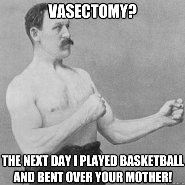 vasectomy? The next day I played basketball and bent over your mother!  overly manly man