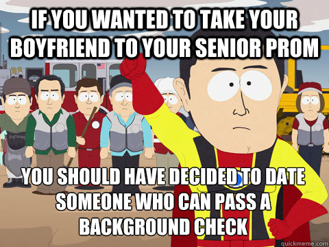 If you wanted to take your boyfriend to your senior prom you should have decided to date someone who can pass a background check  Captain Hindsight