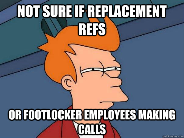 Not sure if replacement refs or footlocker employees making calls  Futurama Fry
