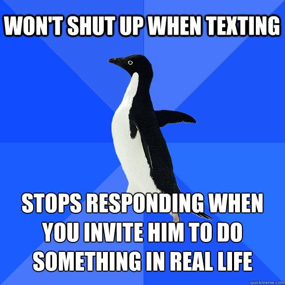 Won't shut up when texting Stops responding when you invite him to do something in real life  Socially Awkward Penguin