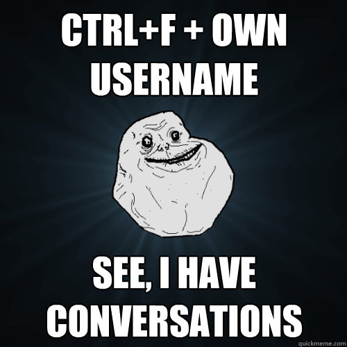 Ctrl+F + Own Username see, i have conversations  Forever Alone