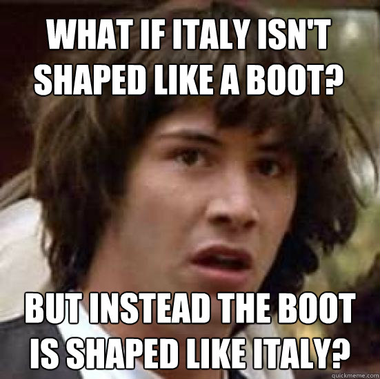 What if Italy isn't shaped like a boot? But instead the boot is shaped like Italy? - What if Italy isn't shaped like a boot? But instead the boot is shaped like Italy?  conspiracy keanu