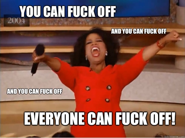 You can fuck off  EVERYONE can fuck off! And you can fuck off  And you can fuck off  - You can fuck off  EVERYONE can fuck off! And you can fuck off  And you can fuck off   oprah you get a car