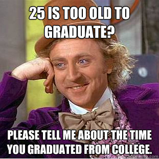 25 is too old to graduate? Please tell me about the time you graduated from college.  Condescending Wonka