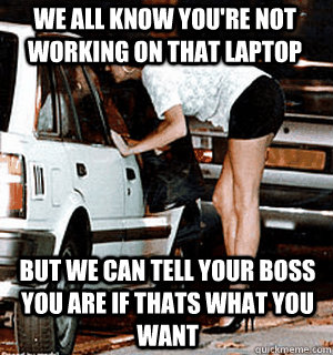 We all know you're not working on that laptop But we can tell your boss you are if thats what you want  Karma Whore