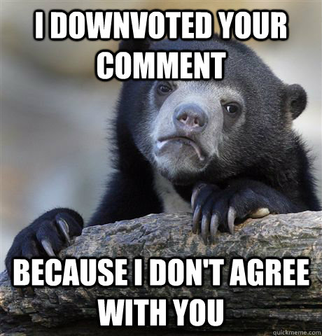 I downvoted your comment because I don't agree with you  Confession Bear