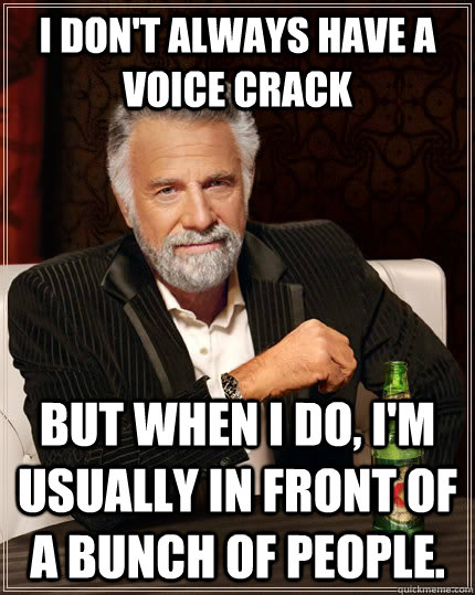 I don't always have a voice crack but when I do, i'm usually in front of a bunch of people.  The Most Interesting Man In The World