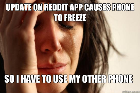Update on Reddit APP CAUSES PHONE TO FREEZE So i have to use my other phone - Update on Reddit APP CAUSES PHONE TO FREEZE So i have to use my other phone  First World Problems