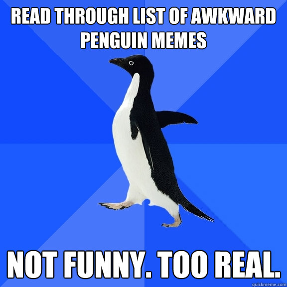 Read through list of awkward penguin memes not funny. too real.  Socially Awkward Penguin