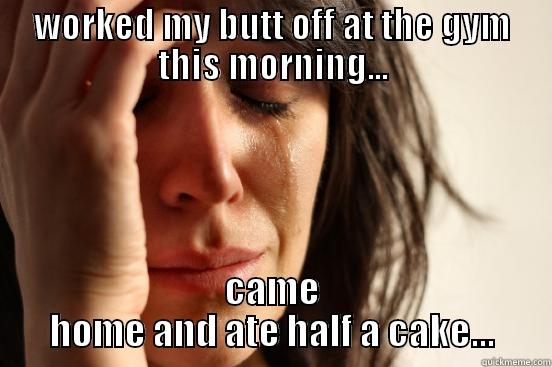 WORKED MY BUTT OFF AT THE GYM THIS MORNING... CAME HOME AND ATE HALF A CAKE... First World Problems