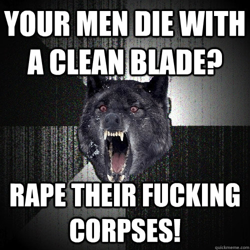 Your men die with a clean blade? RAPE THEIR FUCKING CORPSEs! - Your men die with a clean blade? RAPE THEIR FUCKING CORPSEs!  Insanity Wolf