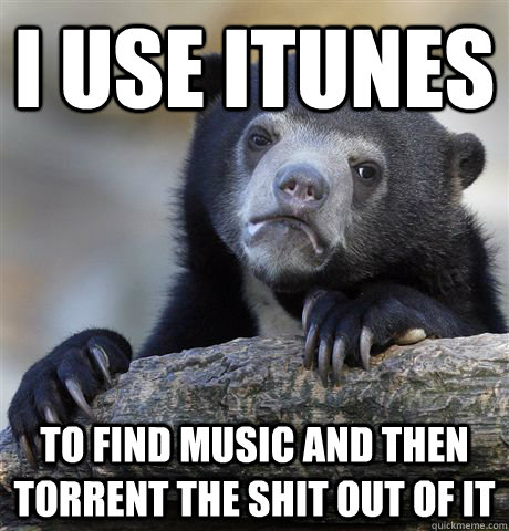 i use itunes to find music and then torrent the shit out of it  Confession Bear