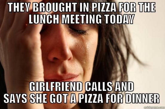 THEY BROUGHT IN PIZZA FOR THE LUNCH MEETING TODAY GIRLFRIEND CALLS AND SAYS SHE GOT A PIZZA FOR DINNER First World Problems