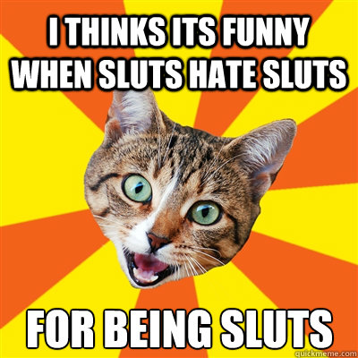 I THINKS ITS FUNNY WHEN SLUTS HATE SLUTS FOR BEING SLUTS - I THINKS ITS FUNNY WHEN SLUTS HATE SLUTS FOR BEING SLUTS  Bad Advice Cat