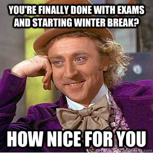 you're finally done with exams and starting winter break? How nice for you  Creepy Wonka