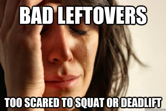 bad leftovers too scared to squat or deadlift  First World Problems