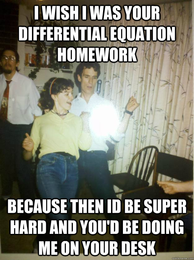 I wish I was your differential equation homework because then id be super hard and you'd be doing me on your desk - I wish I was your differential equation homework because then id be super hard and you'd be doing me on your desk  Bill Nye Rocks out.
