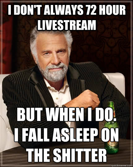 I don't always 72 hour livestream But when I do.
I fall asleep on the shitter  The Most Interesting Man In The World