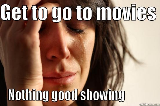 GET TO GO TO MOVIES  NOTHING GOOD SHOWING            First World Problems