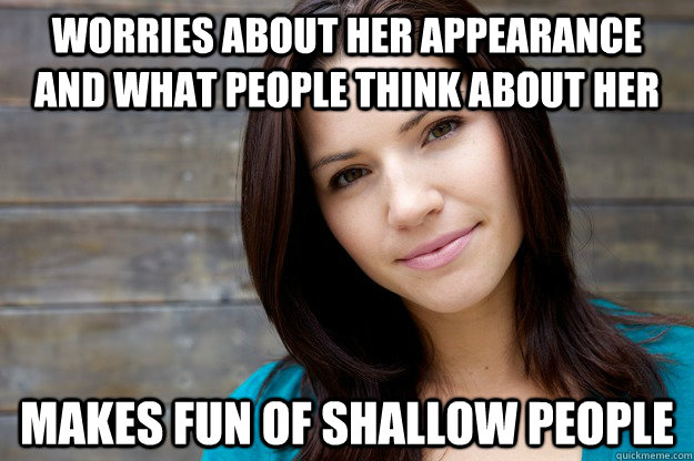 Worries about her appearance and what people think about her Makes fun of shallow people  Women Logic
