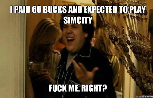 I paid 60 bucks and expected to play SimCity FUCK ME, RIGHT?  fuck me right