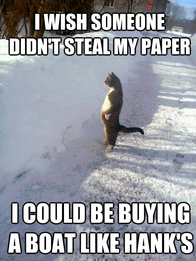 i wish someone didn't steal my paper I could be buying a boat like Hank's - i wish someone didn't steal my paper I could be buying a boat like Hank's  CatSnowbank