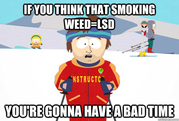 If you think that smoking weed=LSD  You're gonna have a bad time  Super Cool Ski Instructor