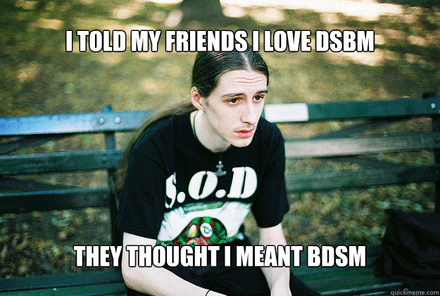 I told my friends I love DSBM They thought i meant BDSM  FirstWorldMetalProblems
