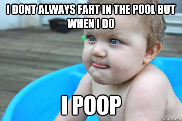 i dont always fart in the pool but when i do i poop  