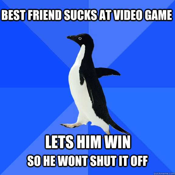 Best friend sucks at video game  Lets him win  so he wont shut it off  Socially Awkward Penguin