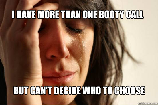 I have more than one Booty call But can't decide who to choose  First World Problems