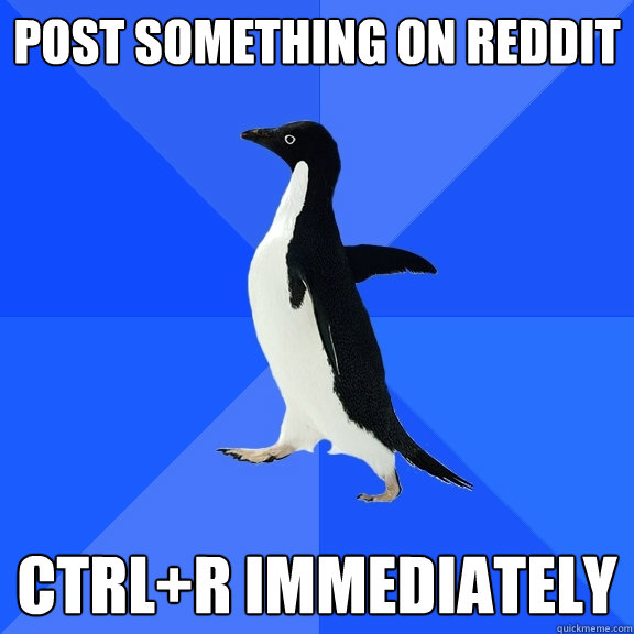 Post something on reddit Ctrl+R IMMEDIATELY  Socially Awkward Penguin