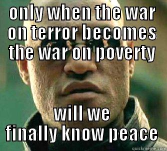 ONLY WHEN THE WAR ON TERROR BECOMES THE WAR ON POVERTY WILL WE FINALLY KNOW PEACE Matrix Morpheus