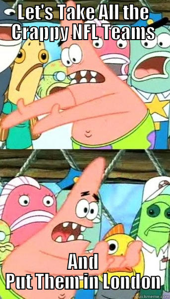 LET'S TAKE ALL THE CRAPPY NFL TEAMS AND PUT THEM IN LONDON Push it somewhere else Patrick