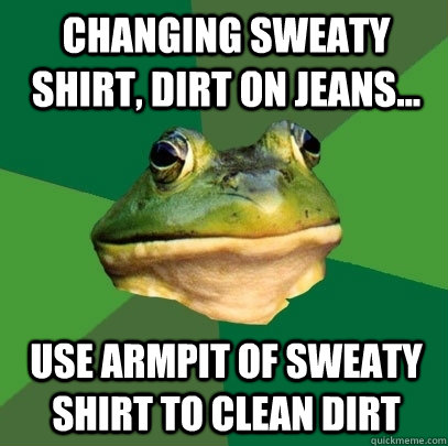 Changing sweaty shirt, dirt on jeans... use armpit of sweaty shirt to clean dirt  Foul Bachelor Frog