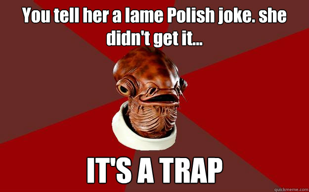 You tell her a lame Polish joke. she didn't get it... IT'S A TRAP  Admiral Ackbar Relationship Expert