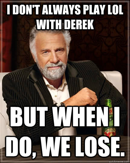 I don't always play LOL with Derek but when I do, we lose.  The Most Interesting Man In The World