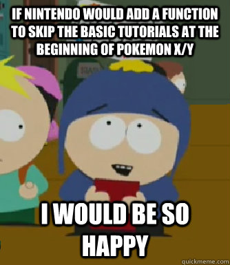 If Nintendo would add a function to skip the basic tutorials at the beginning of Pokemon X/Y I would be so happy  Craig - I would be so happy