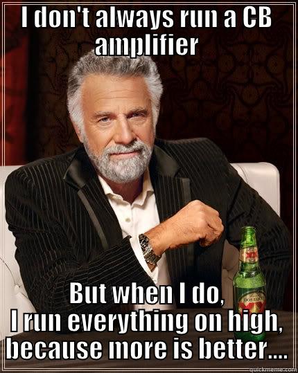 I DON'T ALWAYS RUN A CB AMPLIFIER BUT WHEN I DO, I RUN EVERYTHING ON HIGH, BECAUSE MORE IS BETTER.... The Most Interesting Man In The World