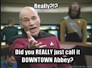 Really?!? Did you REALLY just call it DOWNTOWN Abbey?  Annoyed Picard