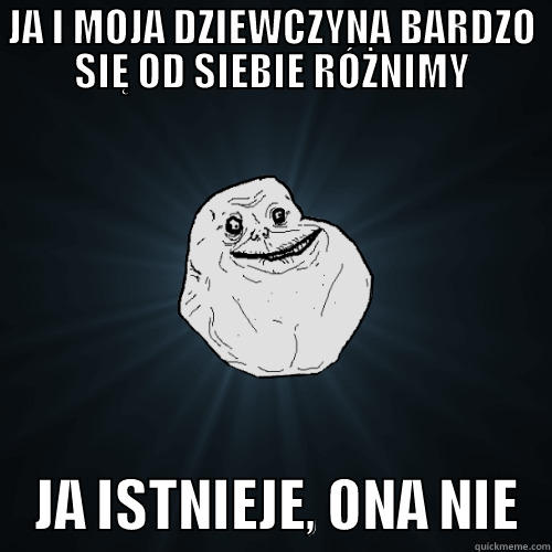 JA I MOJA DZIEWCZYNA BARDZO SIĘ OD SIEBIE RÓŻNIMY     JA ISTNIEJE, ONA NIE   Forever Alone
