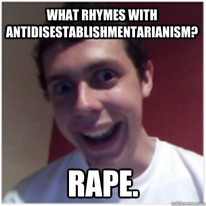 what rhymes with antidisestablishmentarianism? rape. - what rhymes with antidisestablishmentarianism? rape.  Michael The Overly Attached Boyfriend