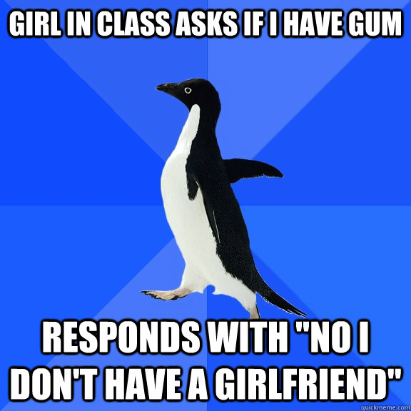 GIrl in class asks If i have gum Responds with 